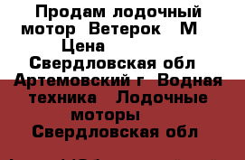 Продам лодочный мотор “Ветерок 8 М“ › Цена ­ 25 000 - Свердловская обл., Артемовский г. Водная техника » Лодочные моторы   . Свердловская обл.